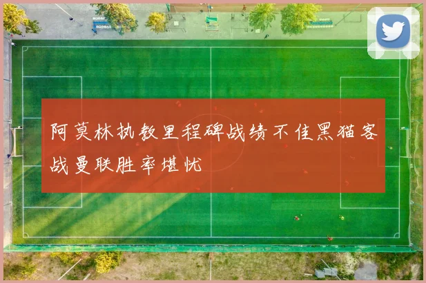 阿莫林执教里程碑战绩不佳黑猫客战曼联胜率堪忧