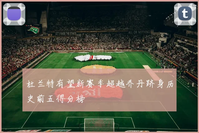 杜兰特有望新赛季超越乔丹跻身历史前五得分榜