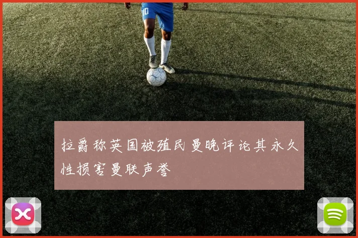 拉爵称英国被殖民曼晚评论其永久性损害曼联声誉