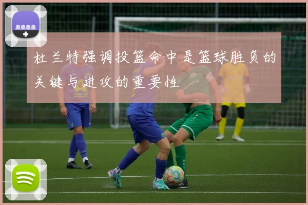 杜兰特强调投篮命中是篮球胜负的关键与进攻的重要性