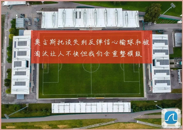 奥古斯托谈失利反弹信心输球和被淘汰让人不快但我们会重整旗鼓