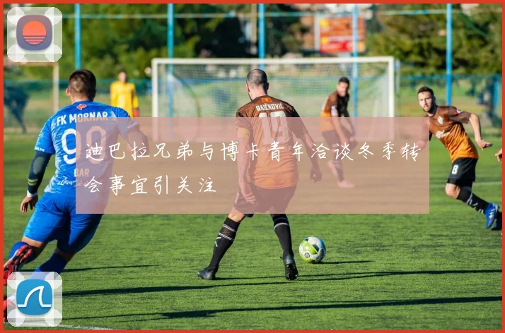 迪巴拉兄弟与博卡青年洽谈冬季转会事宜引关注