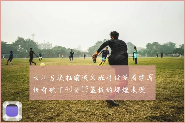 长江后浪推前浪文班对位浓眉续写传奇砍下40分15篮板的辉煌表现