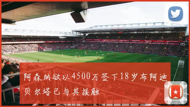 阿森纳欲以4500万签下18岁布阿迪贝尔塔已与其接触