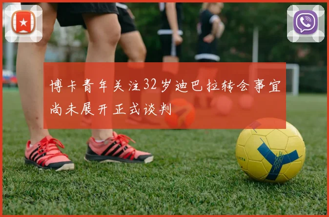 博卡青年关注32岁迪巴拉转会事宜尚未展开正式谈判