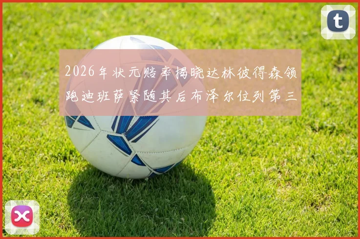 2026年状元赔率揭晓达林彼得森领跑迪班萨紧随其后布泽尔位列第三