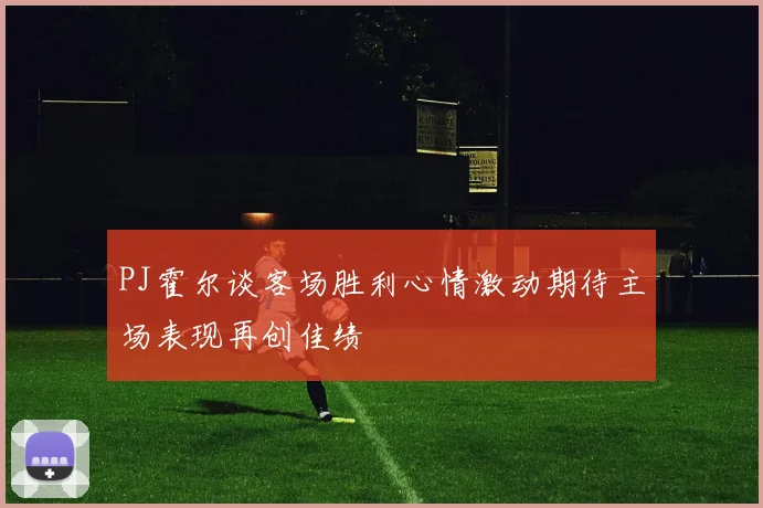 PJ霍尔谈客场胜利心情激动期待主场表现再创佳绩