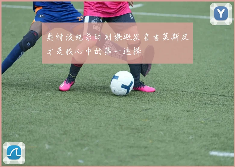 奥特谈绝杀时刻谦逊发言吉莱斯皮才是我心中的第一选择