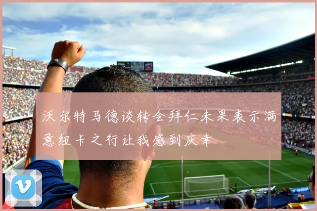 沃尔特马德谈转会拜仁未果表示满意纽卡之行让我感到庆幸