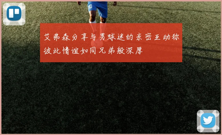 艾弗森分享与男球迷的亲密互动称彼此情谊如同兄弟般深厚