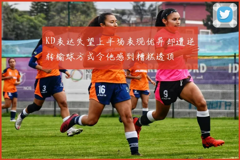 KD表达失望上半场表现优异却遭逆转输球方式令他感到糟糕透顶