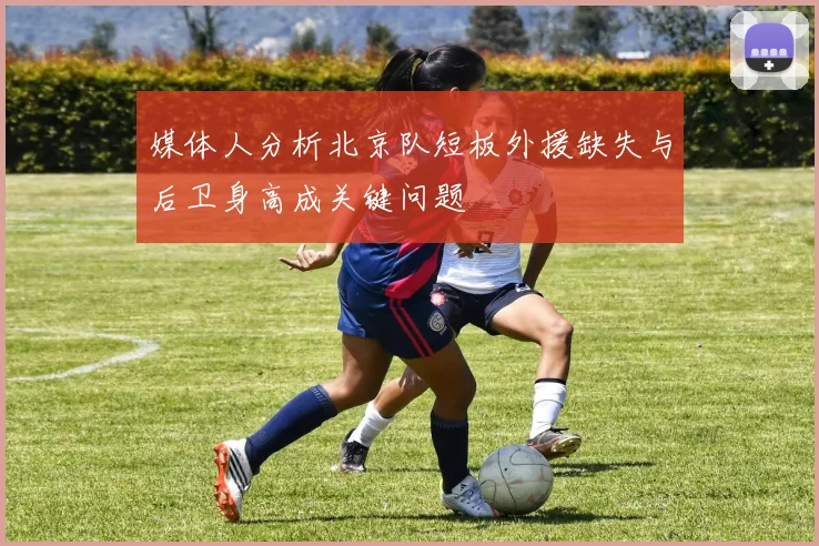 媒体人分析北京队短板外援缺失与后卫身高成关键问题