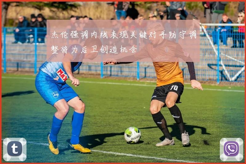 杰伦强调内线表现关键对手防守调整将为后卫创造机会