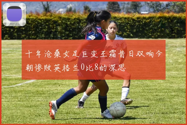 十年沧桑女足巨变王霜昔日双响今朝惨败英格兰0比8的深思