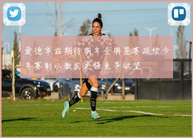 爱德华兹期待明年全明星赛延续今年赛制以激发更强竞争欲望