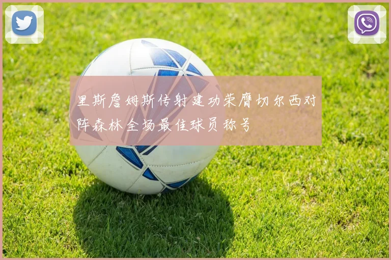 里斯詹姆斯传射建功荣膺切尔西对阵森林全场最佳球员称号