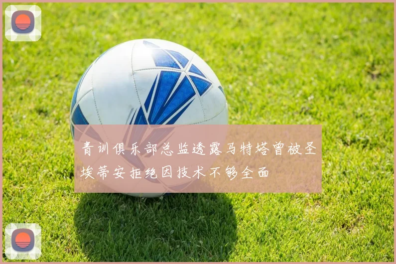 青训俱乐部总监透露马特塔曾被圣埃蒂安拒绝因技术不够全面