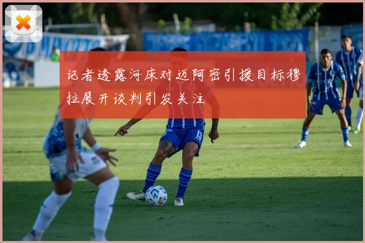 记者透露河床对迈阿密引援目标穆拉展开谈判引发关注