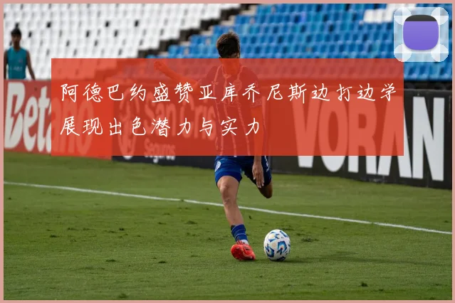 阿德巴约盛赞亚库乔尼斯边打边学展现出色潜力与实力