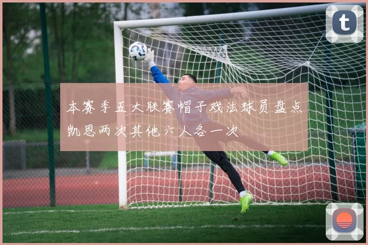 本赛季五大联赛帽子戏法球员盘点凯恩两次其他六人各一次