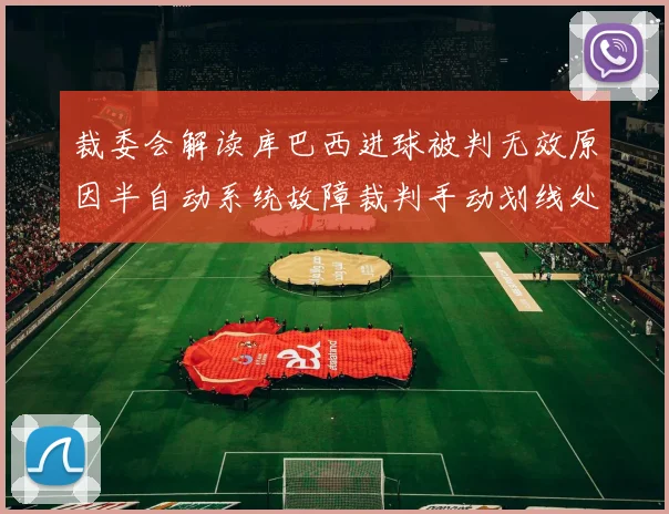 裁委会解读库巴西进球被判无效原因半自动系统故障裁判手动划线处理