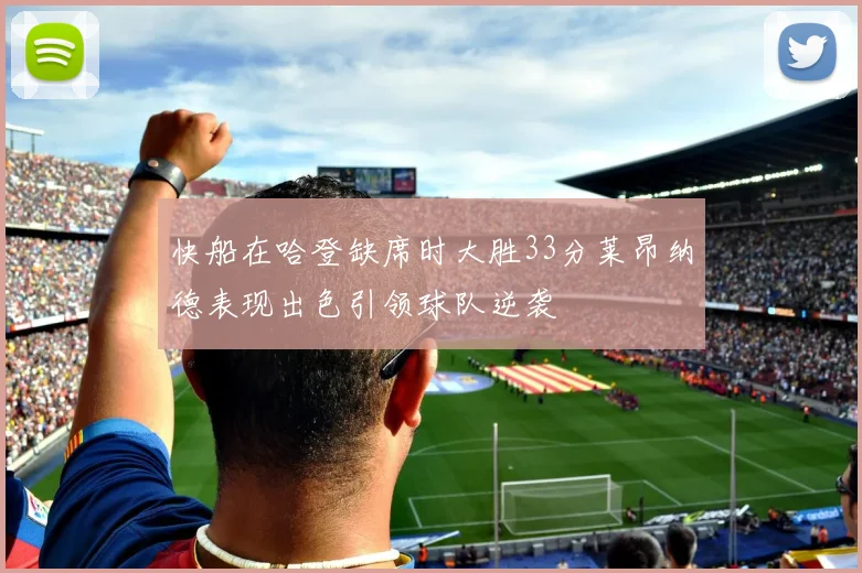 快船在哈登缺席时大胜33分莱昂纳德表现出色引领球队逆袭